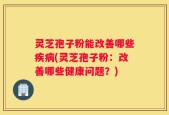 灵芝孢子粉能改善哪些疾病(灵芝孢子粉：改善哪些健康问题？)