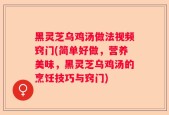黑灵芝乌鸡汤做法视频窍门(简单好做，营养美味，黑灵芝乌鸡汤的烹饪技巧与窍门)