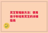 灵芝繁殖新方法：使用孢子粉培育灵芝的详细指南