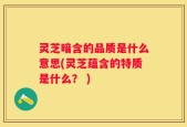 灵芝暗含的品质是什么意思(灵芝蕴含的特质是什么？ )