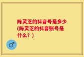 陈灵芝的抖音号是多少(陈灵芝的抖音账号是什么？)