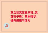 草之首灵芝孢子粉_灵芝孢子粉：草本精华，提升健康与活力