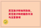 灵芝孢子粉如何存放_灵芝孢子粉的储存方法与注意事项