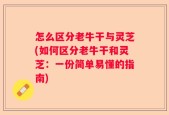 怎么区分老牛干与灵芝(如何区分老牛干和灵芝：一份简单易懂的指南)