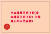 京丰牌灵芝孢子粉(京丰牌灵芝孢子粉：滋养身心的天然宝藏)