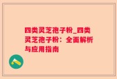 四类灵芝孢子粉_四类灵芝孢子粉：全面解析与应用指南