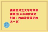 西藏至灵芝火车时刻表和票价(火车票价及时刻表：西藏发往灵芝班次一览)