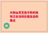 大别山灵芝孢子粉的独特之处功效价值及选购要点