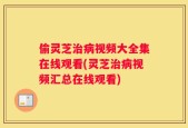 偷灵芝治病视频大全集在线观看(灵芝治病视频汇总在线观看)