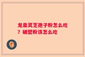 龙泉灵芝孢子粉怎么吃？破壁粉该怎么吃