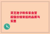 灵芝孢子粉农家自营 超值价格背后的品质与实惠