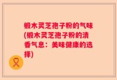 椴木灵芝孢子粉的气味(椴木灵芝孢子粉的清香气息：美味健康的选择)