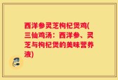 西洋参灵芝枸杞煲鸡(三仙鸡汤：西洋参、灵芝与枸杞煲的美味营养液)