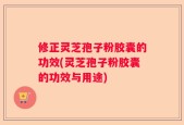 修正灵芝孢子粉胶囊的功效(灵芝孢子粉胶囊的功效与用途)