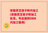 安徽灵芝孢子粉代加工(安徽灵芝孢子粉加工批发，专业提供OEM代加工服务)