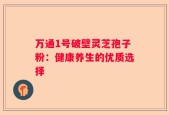 万通1号破壁灵芝孢子粉：健康养生的优质选择