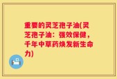 重要的灵芝孢子油(灵芝孢子油：强效保健，千年中草药焕发新生命力)