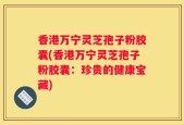 香港万宁灵芝孢子粉胶囊(香港万宁灵芝孢子粉胶囊：珍贵的健康宝藏)