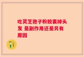 吃灵芝孢子粉胶囊掉头发 是副作用还是另有原因