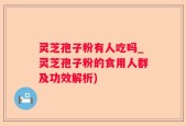 灵芝孢子粉有人吃吗_灵芝孢子粉的食用人群及功效解析)