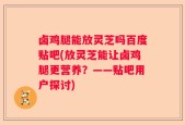 卤鸡腿能放灵芝吗百度贴吧(放灵芝能让卤鸡腿更营养？——贴吧用户探讨)
