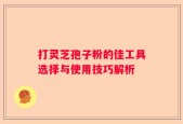 打灵芝孢子粉的佳工具选择与使用技巧解析