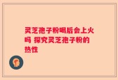 灵芝孢子粉喝后会上火吗 探究灵芝孢子粉的热性