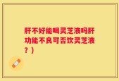 肝不好能喝灵芝液吗肝功能不良可否饮灵芝液？)