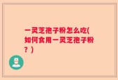 一灵芝孢子粉怎么吃(如何食用一灵芝孢子粉？)
