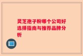 灵芝孢子粉哪个公司好选择指南与推荐品牌分析