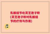 乳腺结节吃灵芝孢子粉(灵芝孢子粉对乳腺结节的疗效与作用)