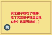 灵芝孢子粉吃了嘴肿(吃了灵芝孢子粉后出现口肿？这是可能的！)