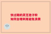 快过期的灵芝孢子粉 如何合理利用避免浪费
