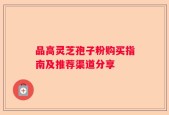 品高灵芝孢子粉购买指南及推荐渠道分享