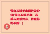 雪山石斛手串图片及价格(雪山石斛手串：品质与美感共存，惊艳你的手腕！)