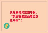 凯思赛诺灵芝孢子粉_“凯思赛诺高品质灵芝孢子粉”)