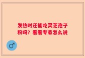 发热时还能吃灵芝孢子粉吗？看看专家怎么说