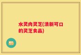 水灵肉灵芝(清新可口的灵芝食品)