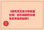 《探究灵芝孢子粉胶囊价格：如长城般的价格体系背后的秘密》