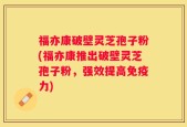 福亦康破壁灵芝孢子粉(福亦康推出破壁灵芝孢子粉，强效提高免疫力)