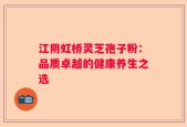 江阴虹桥灵芝孢子粉：品质卓越的健康养生之选