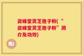 资蜂堂灵芝孢子粉(“资蜂堂灵芝孢子粉”简介及功效)