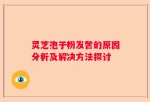 灵芝孢子粉发苦的原因分析及解决方法探讨