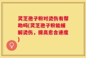灵芝孢子粉对烫伤有帮助吗(灵芝孢子粉能缓解烫伤，提高愈合速度)