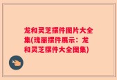龙和灵芝摆件图片大全集(瑰丽摆件展示：龙和灵芝摆件大全图集)