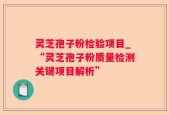 灵芝孢子粉检验项目_“灵芝孢子粉质量检测关键项目解析”