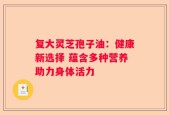复大灵芝孢子油：健康新选择 蕴含多种营养助力身体活力