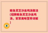 鲍鱼灵芝沙虫鸡汤做法(招牌鲍鱼灵芝沙虫鸡汤，家常美味营养详解)