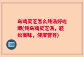 乌鸡灵芝怎么炖汤好吃呢(炖乌鸡灵芝汤，轻松美味，健康营养)