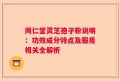 同仁堂灵芝孢子粉说明：功效成分特点及服用相关全解析